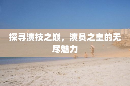 探尋演技之巔，演員之皇的無盡魅力