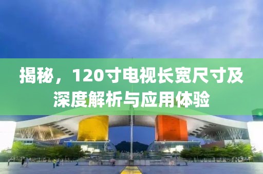 揭秘，120寸電視長寬尺寸及深度解析與應(yīng)用體驗(yàn)