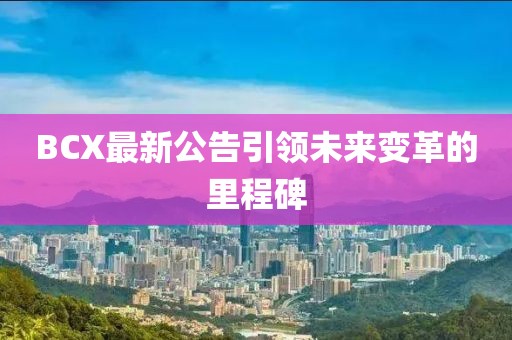 BCX最新公告引領(lǐng)未來變革的里程碑