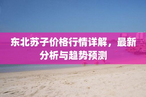 東北蘇子價(jià)格行情詳解，最新分析與趨勢(shì)預(yù)測(cè)