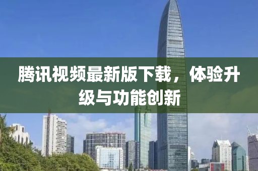 騰訊視頻最新版下載，體驗(yàn)升級(jí)與功能創(chuàng)新