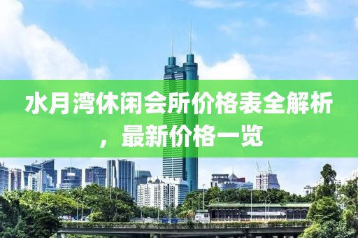 水月灣休閑會(huì)所價(jià)格表全解析，最新價(jià)格一覽