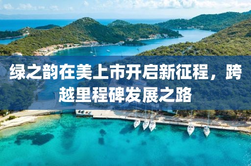 綠之韻在美上市開啟新征程，跨越里程碑發(fā)展之路