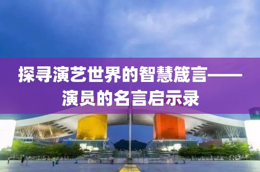 探尋演藝世界的智慧箴言——演員的名言啟示錄