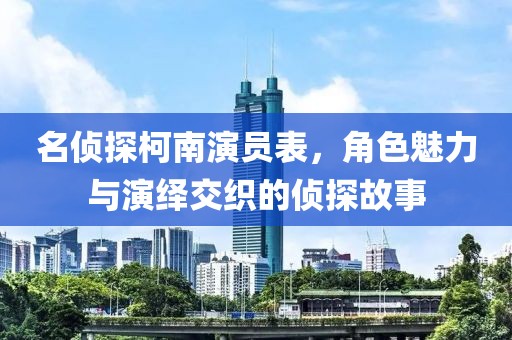 名偵探柯南演員表，角色魅力與演繹交織的偵探故事