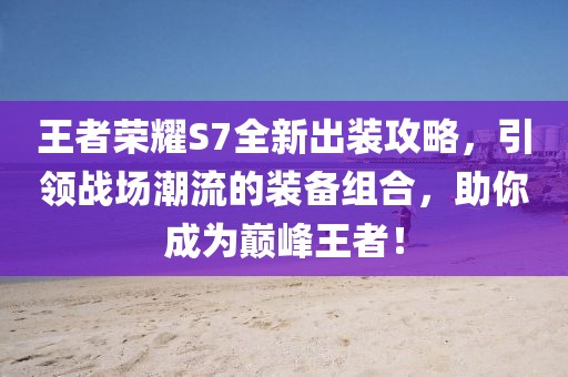 王者榮耀S7全新出裝攻略，引領(lǐng)戰(zhàn)場(chǎng)潮流的裝備組合，助你成為巔峰王者！