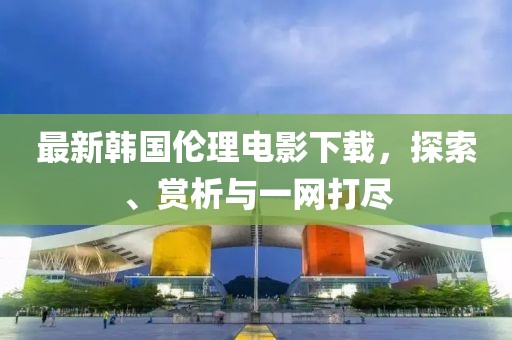 最新韓國(guó)倫理電影下載，探索、賞析與一網(wǎng)打盡