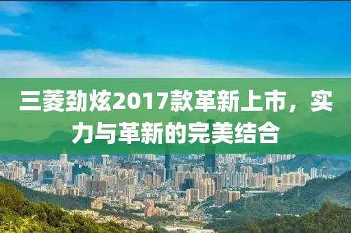 三菱勁炫2017款革新上市，實力與革新的完美結(jié)合
