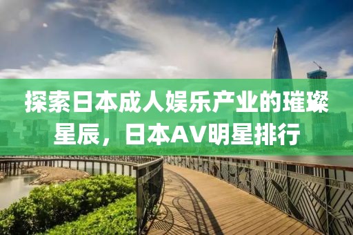 探索日本成人娛樂(lè)產(chǎn)業(yè)的璀璨星辰，日本AV明星排行