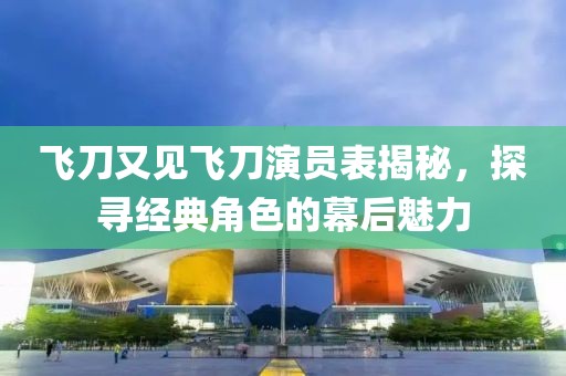 飛刀又見(jiàn)飛刀演員表揭秘，探尋經(jīng)典角色的幕后魅力