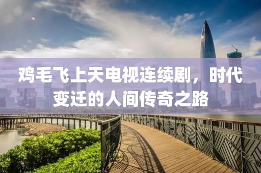 雞毛飛上天電視連續(xù)劇，時(shí)代變遷的人間傳奇之路