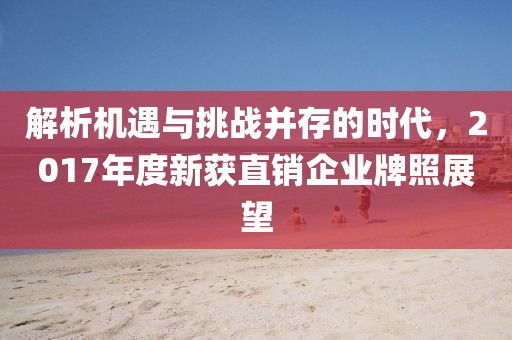 解析機(jī)遇與挑戰(zhàn)并存的時(shí)代，2017年度新獲直銷企業(yè)牌照展望