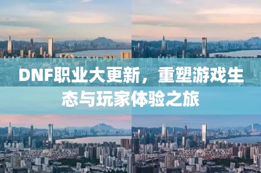 DNF職業(yè)大更新，重塑游戲生態(tài)與玩家體驗(yàn)之旅