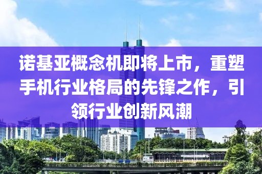 諾基亞概念機(jī)即將上市，重塑手機(jī)行業(yè)格局的先鋒之作，引領(lǐng)行業(yè)創(chuàng)新風(fēng)潮