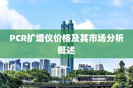 PCR擴(kuò)增儀價(jià)格及其市場(chǎng)分析概述