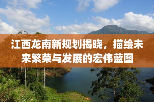江西龍南新規(guī)劃揭曉，描繪未來繁榮與發(fā)展的宏偉藍圖
