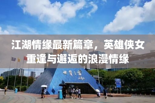 江湖情緣最新篇章，英雄俠女重逢與邂逅的浪漫情緣