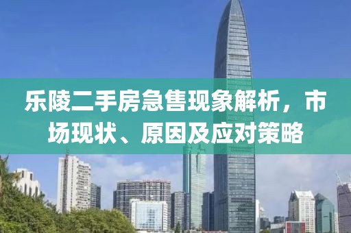 樂陵二手房急售現(xiàn)象解析，市場(chǎng)現(xiàn)狀、原因及應(yīng)對(duì)策略