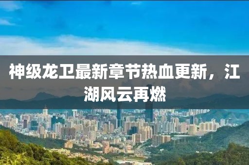 神級龍衛(wèi)最新章節(jié)熱血更新，江湖風(fēng)云再燃