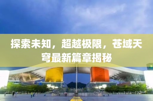 探索未知，超越極限，蒼域天穹最新篇章揭秘