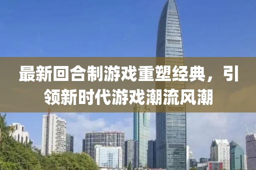 最新回合制游戲重塑經典，引領新時代游戲潮流風潮