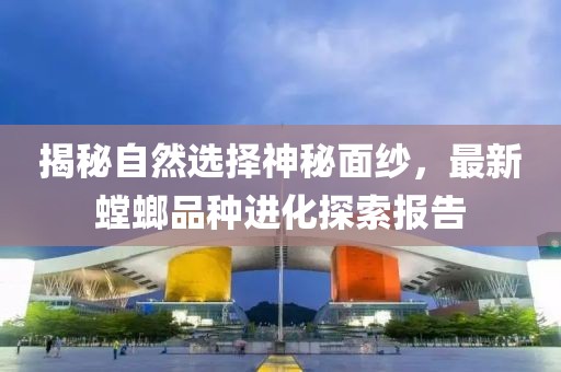 揭秘自然選擇神秘面紗，最新螳螂品種進(jìn)化探索報(bào)告