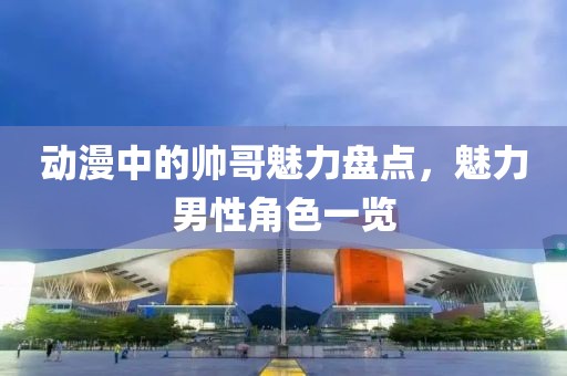 動漫中的帥哥魅力盤點，魅力男性角色一覽