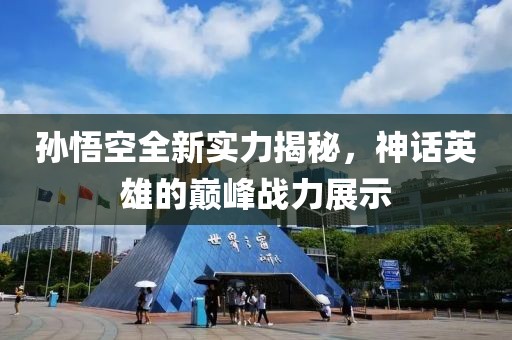 孫悟空全新實(shí)力揭秘，神話英雄的巔峰戰(zhàn)力展示