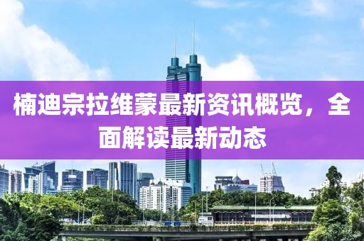 楠迪宗拉維蒙最新資訊概覽，全面解讀最新動態(tài)