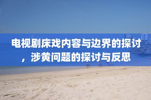 電視劇床戲內(nèi)容與邊界的探討，涉黃問題的探討與反思