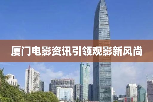 廈門電影資訊引領(lǐng)觀影新風(fēng)尚