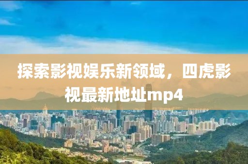 探索影視娛樂(lè)新領(lǐng)域，四虎影視最新地址mp4