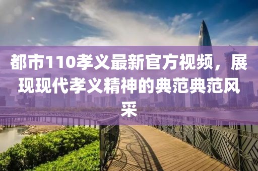 都市110孝義最新官方視頻，展現(xiàn)現(xiàn)代孝義精神的典范典范風(fēng)采