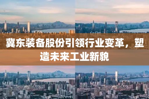 冀東裝備股份引領(lǐng)行業(yè)變革，塑造未來工業(yè)新貌