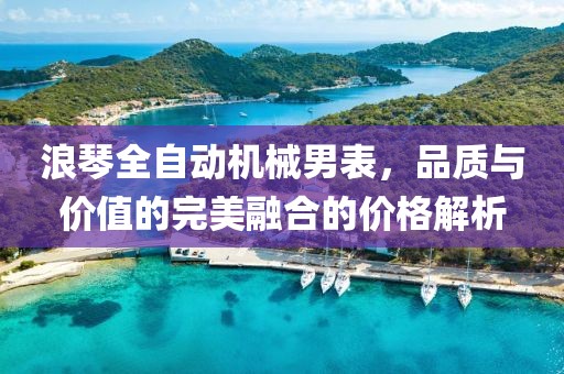 浪琴全自動(dòng)機(jī)械男表，品質(zhì)與價(jià)值的完美融合的價(jià)格解析