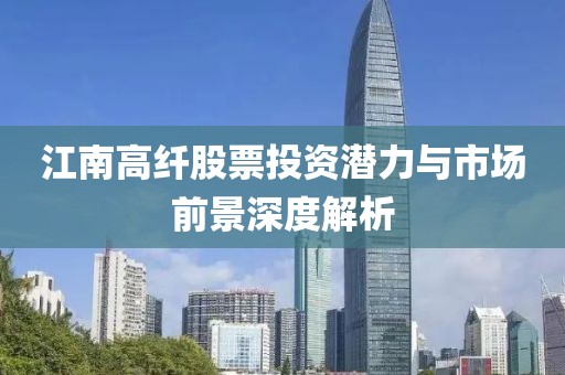 江南高纖股票投資潛力與市場前景深度解析