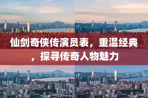 仙劍奇?zhèn)b傳演員表，重溫經(jīng)典，探尋傳奇人物魅力