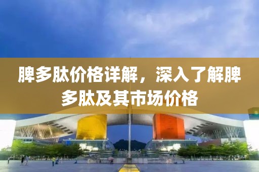 脾多肽價(jià)格詳解，深入了解脾多肽及其市場(chǎng)價(jià)格