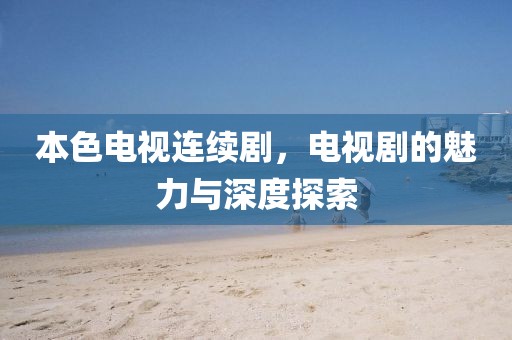 本色電視連續(xù)劇，電視劇的魅力與深度探索