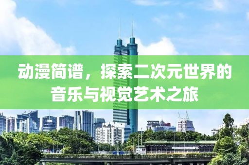 動(dòng)漫簡(jiǎn)譜，探索二次元世界的音樂與視覺藝術(shù)之旅