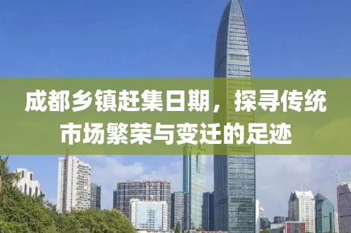成都鄉(xiāng)鎮(zhèn)趕集日期，探尋傳統(tǒng)市場繁榮與變遷的足跡