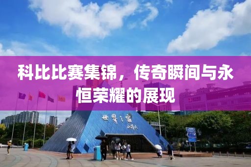 科比比賽集錦，傳奇瞬間與永恒榮耀的展現(xiàn)
