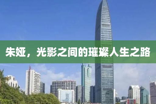 朱婭，光影之間的璀璨人生之路