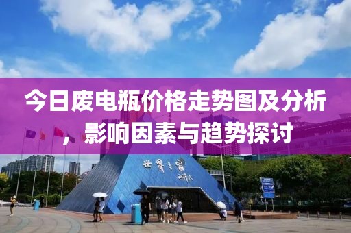 今日廢電瓶價格走勢圖及分析，影響因素與趨勢探討