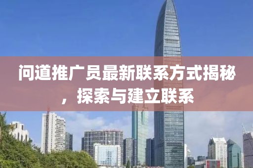 問道推廣員最新聯(lián)系方式揭秘，探索與建立聯(lián)系
