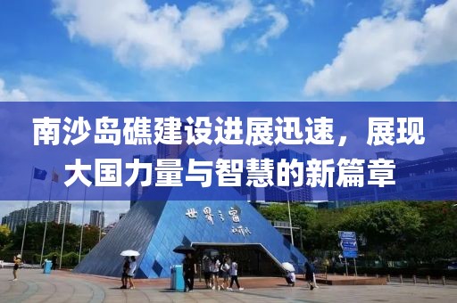 南沙島礁建設進展迅速，展現(xiàn)大國力量與智慧的新篇章