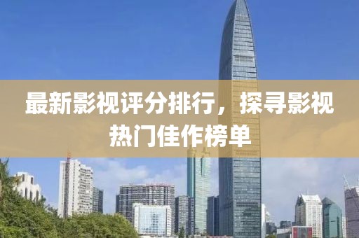 最新影視評分排行，探尋影視熱門佳作榜單