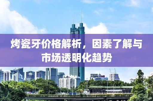 烤瓷牙價(jià)格解析，因素了解與市場(chǎng)透明化趨勢(shì)