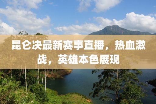 昆侖決最新賽事直播，熱血激戰(zhàn)，英雄本色展現(xiàn)