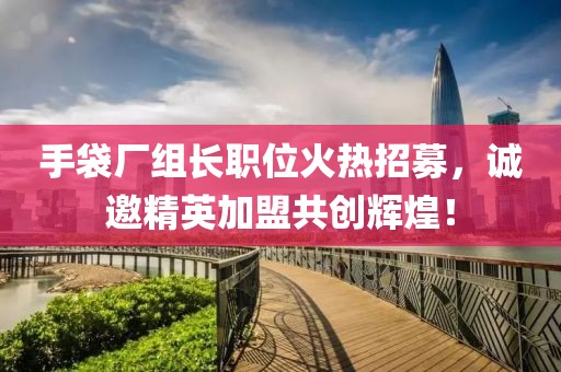 手袋廠組長職位火熱招募，誠邀精英加盟共創(chuàng)輝煌！